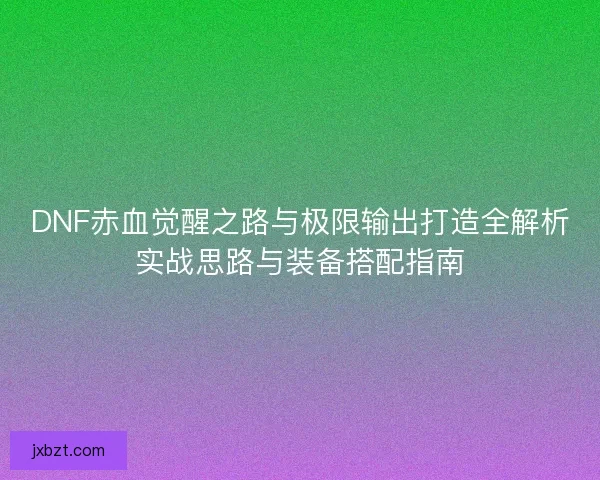 DNF赤血觉醒之路与极限输出打造全解析实战思路与装备搭配指南
