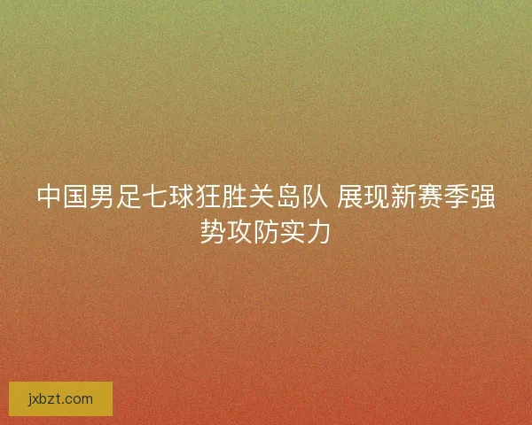 中国男足七球狂胜关岛队 展现新赛季强势攻防实力