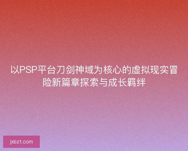 以PSP平台刀剑神域为核心的虚拟现实冒险新篇章探索与成长羁绊