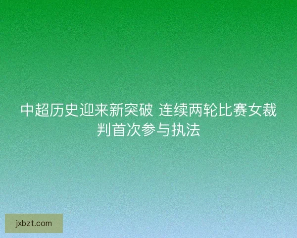 中超历史迎来新突破 连续两轮比赛女裁判首次参与执法