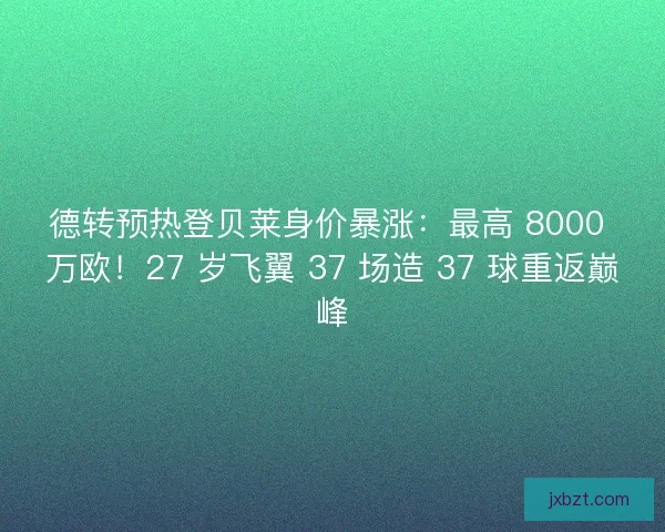 德转预热登贝莱身价暴涨：最高 8000 万欧！27 岁飞翼 37 场造 37 球重返巅峰