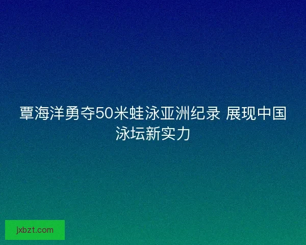 覃海洋勇夺50米蛙泳亚洲纪录 展现中国泳坛新实力