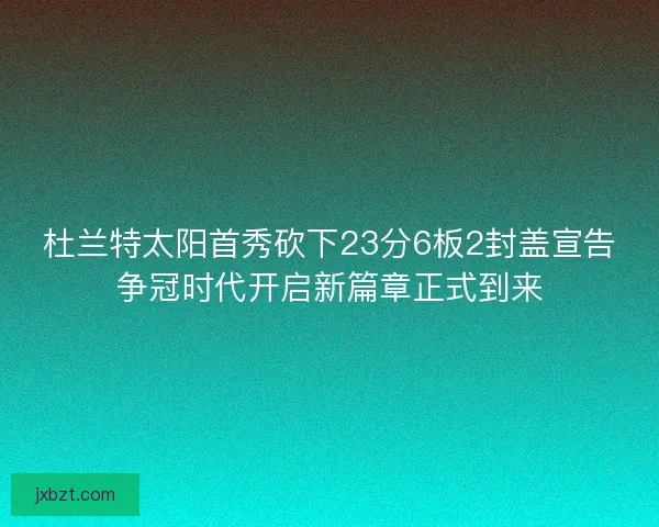 杜兰特太阳首秀砍下23分6板2封盖宣告争冠时代开启新篇章正式到来