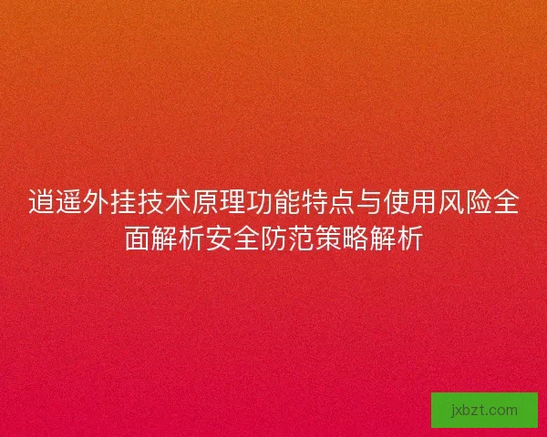逍遥外挂技术原理功能特点与使用风险全面解析安全防范策略解析