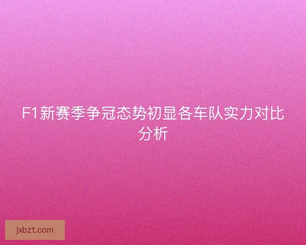 F1新赛季争冠态势初显各车队实力对比分析