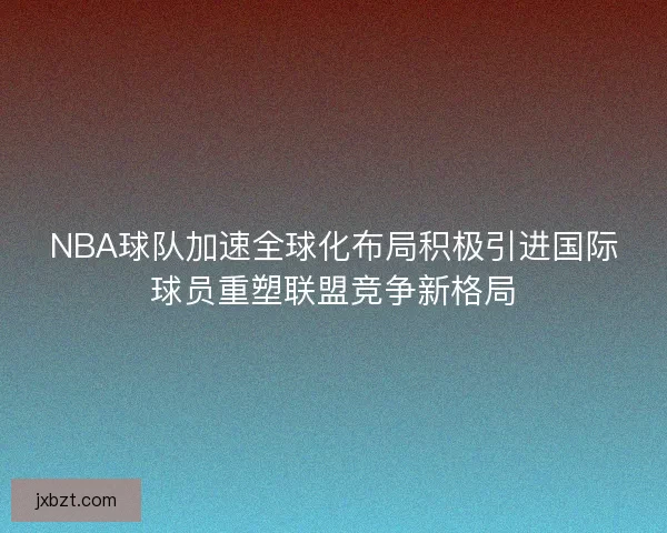 NBA球队加速全球化布局积极引进国际球员重塑联盟竞争新格局
