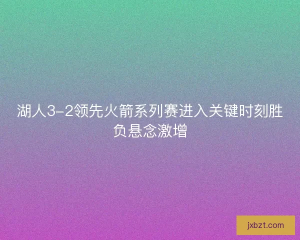 湖人3-2领先火箭系列赛进入关键时刻胜负悬念激增