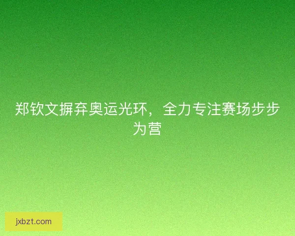 郑钦文摒弃奥运光环，全力专注赛场步步为营