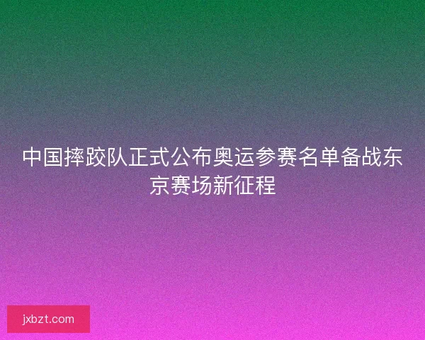 中国摔跤队正式公布奥运参赛名单备战东京赛场新征程