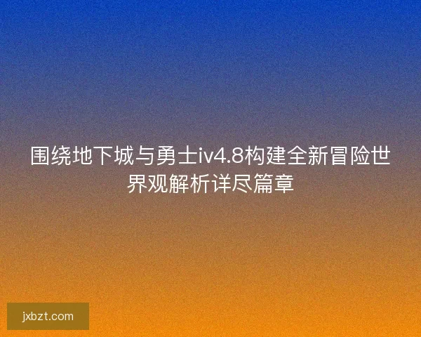 围绕地下城与勇士iv4.8构建全新冒险世界观解析详尽篇章