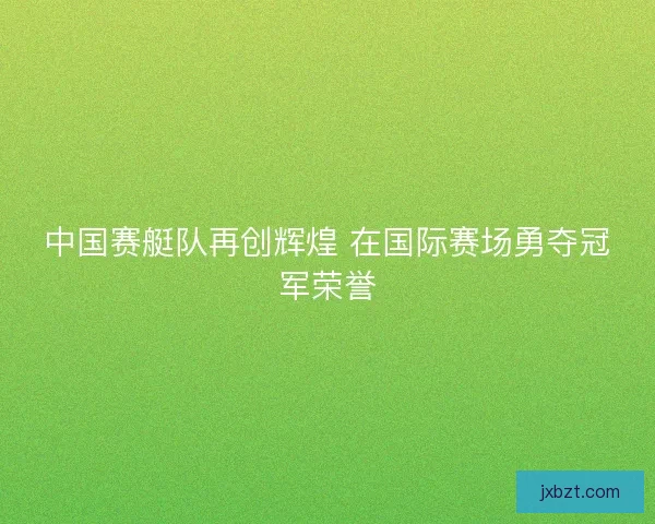 中国赛艇队再创辉煌 在国际赛场勇夺冠军荣誉