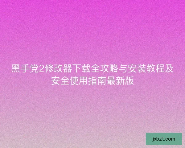 黑手党2修改器下载全攻略与安装教程及安全使用指南最新版